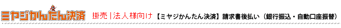 【ミヤジかんたん決済】請求書後払い(口座自動振替・銀行振込/法人・個人事業主様専用) 【ミヤジかんたん決済】請求書後払い(口座自動振替・銀行振込/法人・個人事業主様専用)